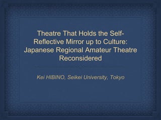 Theatre That Holds the Self-
Reflective Mirror up to Culture:
Japanese Regional Amateur Theatre
Reconsidered
Kei HIBINO, Seikei University, Tokyo
 