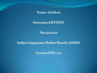 Name :Gürkan

        Surname:ERTEKİN

            No:20111110

Subject:Japanese Robot Honda ASIMO

          Course:ENG 102
 