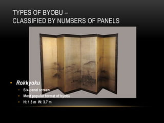 TYPES OF BYOBU –
CLASSIFIED BY NUMBERS OF PANELS




• Rokkyoku
  • Six-panel screen
  • Most popular format of byobu
  • H: 1.5 m W: 3.7 m
 