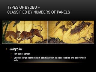 TYPES OF BYOBU –
CLASSIFIED BY NUMBERS OF PANELS




• Jukyoku
  • Ten-panel screen
  • Used as large backdrops in settings such as hotel lobbies and convention
    halls
 