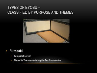 TYPES OF BYOBU –
CLASSIFIED BY PURPOSE AND THEMES




• Furosaki
  • Two-panel screen
  • Placed in Tea rooms during the Tea Ceremonies
 