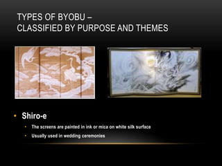 TYPES OF BYOBU –
CLASSIFIED BY PURPOSE AND THEMES




• Shiro-e
   •   The screens are painted in ink or mica on white silk surface
   •   Usually used in wedding ceremonies
 