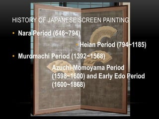 HISTORY OF JAPANESE SCREEN PAINTING
• Nara Period (646~794)
                     • Heian Period (794~1185)
• Muromachi Period (1392~1568)
             Azuchi-Momoyama Period
             (1598~1600) and Early Edo Period
             (1600~1868)
 