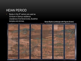HEIAN PERIOD
•   Byobu in the 9 th century are used as
    furniture in Daimyo residence
    (residence of territorial lords), Buddhist
    temples and shrines.                         Senzui Byobu (Landscape with Figures Screen)
 