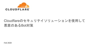 Cloudflareのセキュリテイソリューションを使用して
悪意のあるBot対策
Feb 2020
 