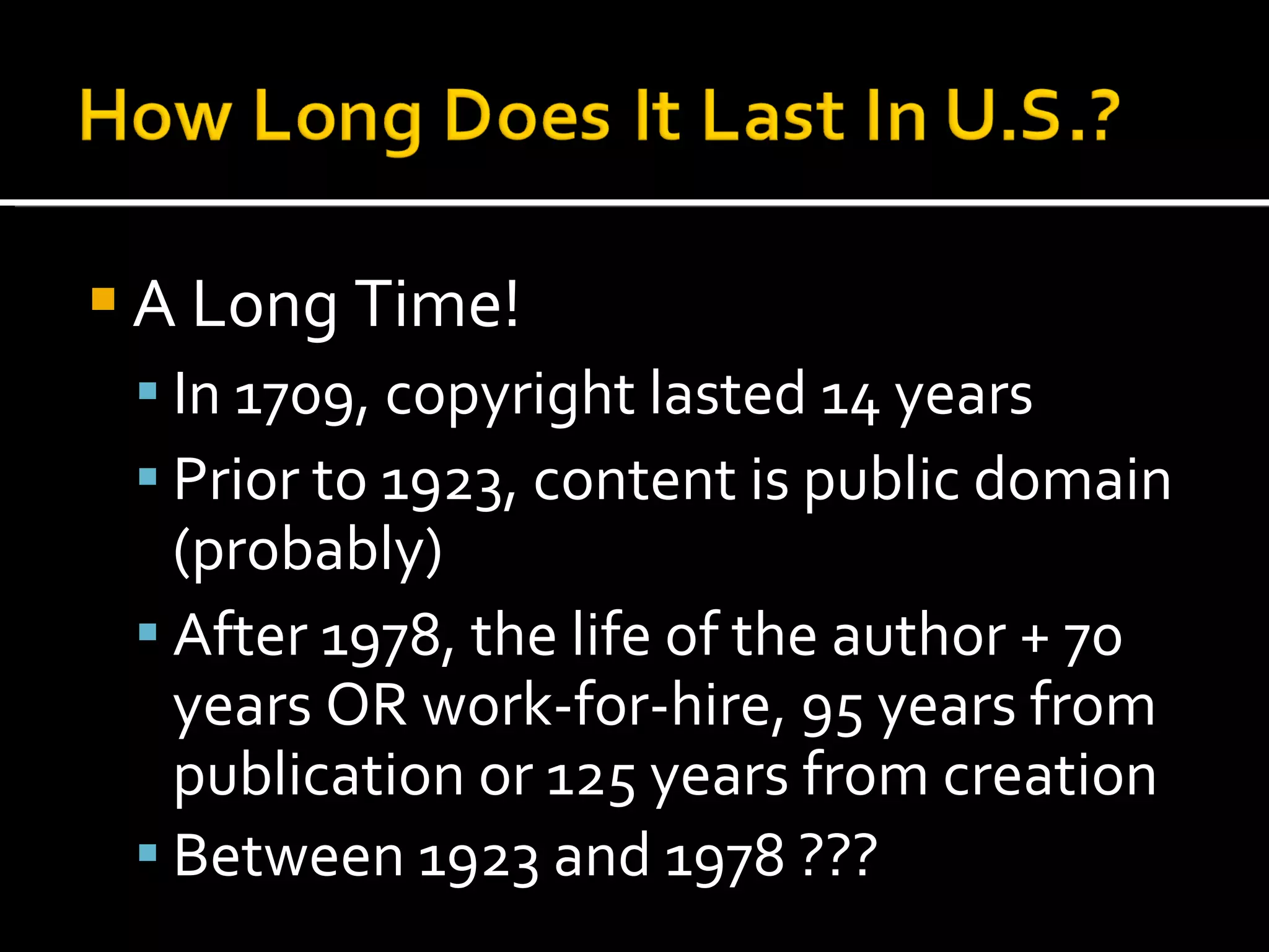 A Long Time! In 1709, copyright lasted 14 years Prior to 1923, content is public domain (probably) After 1978, the life of the author + 70 years OR work-for-hire, 95 years from publication or 125 years from creation Between 1923 and 1978 ???  …  talk to a lawyer! 
