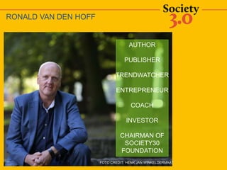 FOTO CREDIT: HENK JAN WINKELDERMAAT
RONALD VAN DEN HOFF
AUTHOR
PUBLISHER
TRENDWATCHER
ENTREPRENEUR
COACH
INVESTOR
CHAIRMAN OF
SOCIETY30
FOUNDATION
 