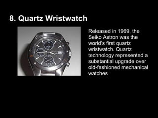 8. Quartz Wristwatch
Released in 1969, the
Seiko Astron was the
world’s first quartz
wristwatch. Quartz
technology represented a
substantial upgrade over
old-fashioned mechanical
watches
 