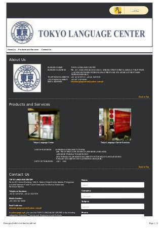 BUSINESS NAME TOKYO LANGUAGE CENTER
BUSINESS ADDRESS RM. 201 JONCOR BUILDING 1362 A. MABINI STREET ERMITA, MANILA, PHILIPPINES
(LOCATED BETWEEN PADRE FAURA STREET AND STA MONICA STREET NEAR
ROBINSON MANILA)
TELEPHONE NUMBERS +63 (2) 5218740 / +63 (2) 5231578
CELLPHONE NUMBER +63 (921) 5218058
EMAIL ADDRESS tokyolanguagecentre@yahoo.com.ph
Tokyo Language Center Tokyo Language Center Services
LINE OF BUSINESS JAPANESE LANGUAGE TUTORIAL
(WE TEACH BASIC AND ADVANCE JAPANESE LANGUAGE)
JAPANESE TRANSLATION SERVICES
(WE TRANSLATE JAPANESE DOCUMENTS INTO ENGLISH LANGUAGE AND
ENGLISH DOCUMENTS INTO JAPANESE LANGUAGE)
DATE ESTABLISHED JULY 1990
TOKYO LANGUAGE CENTER
Room 201 Joncor Building, 1362 A. Mabini Street Ermita, Manila, Philippines
(Located between Padre Faura Street and Sta Monica Street near
Robinson Manila)
Telephone Numbers:
+63 (2) 5218740; +63 (2) 5231578
Mobile Number:
+63 (921) 5218058
Email Address:
tokyolanguagecentre@yahoo.com.ph
In yellow-pages.ph, you can find TOKYO LANGUAGE CENTER in the following
categories: Education, Training and Employment and Schools
Show Full Map Get Directions
Name: *
Name
Company:
Company
Subject:
Subject
Phone:
Phone
Fax:
Fax
About Us Products and Services Contact Us
About Us
Back to Top
Products and Services
Back to Top
Contact Us
Map Satellite
Generated with www.html-to-pdf.net Page 1 / 2
 