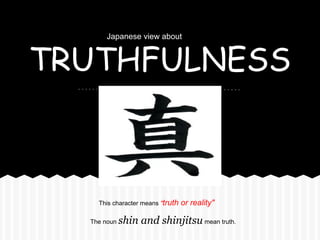 Japanese view about


TRUTHFULNESS



    This character means "truth   or reality"

  The noun   shin and shinjitsu mean truth.
 