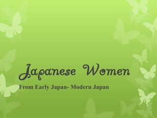 Japanese Women
From Early Japan- Modern Japan
 