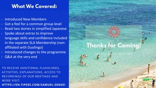 - Introduced New Members
- Got a feel for a common group level
- Read two stories in simplified Japanese
- Spoke about extras to improve
language skills and confidence included
in the separate SLA Membership (non-
affiliated with Duolingo)
- Introduced changes to the programme
- Q&A at the very end
 