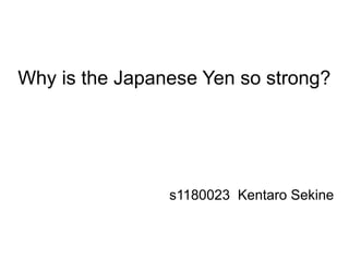 Why is the Japanese Yen so strong?
s1180023 Kentaro Sekine
 