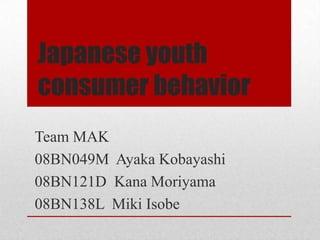 Japaneseyouth consumer behavior Team MAK 08BN049M  Ayaka Kobayashi  08BN121D  Kana Moriyama 08BN138L  Miki Isobe 