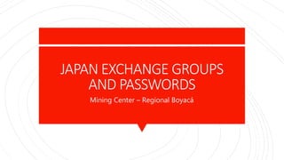 JAPAN EXCHANGE GROUPS
AND PASSWORDS
Mining Center – Regional Boyacá
 