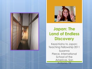 Japan: The
Land of Endless
   Discovery
  Kezai Koho to Japan:
Teaching Fellowship 2011
        Susanna
  Pierce, International
      School of the
     Americas, San
       Antonio, TX
 