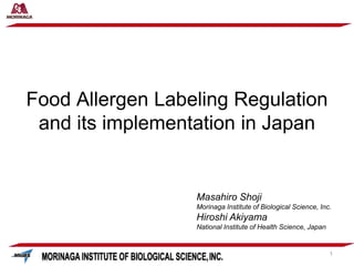 Masahiro Shoji
Morinaga Institute of Biological Science, Inc.
Hiroshi Akiyama
National Institute of Health Science, Japan
Food Allergen Labeling Regulation
and its implementation in Japan
1
 