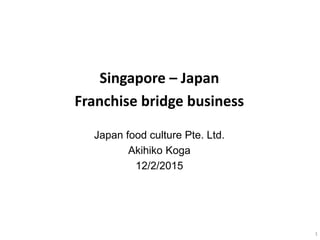 1
Singapore – Japan
Franchise bridge business
Japan food culture Pte. Ltd.
Akihiko Koga
12/2/2015
 