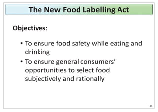 Objectives:
• To ensure food safety while eating and
drinking
• To ensure general consumers’
opportunities to select food
subjectively and rationally
11
The New Food Labelling Act
 