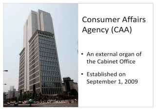 Consumer Affairs
Agency (CAA)
• An external organ of
the Cabinet Office
• Established on
September 1, 2009
 