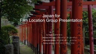 Japan for
Film Location Group Presentation
By
CJ Taylor (CJテイラー)
Brandon McCurdy ( ブランドン・マッカーディ)
Alexander Ellison ( アレクサンダー・エリソン)
Quincy Johnson ( クインシー・ジョンソン)
 