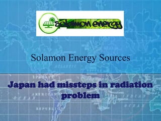 Solamon Energy Sources

Japan had missteps in radiation
          problem
 