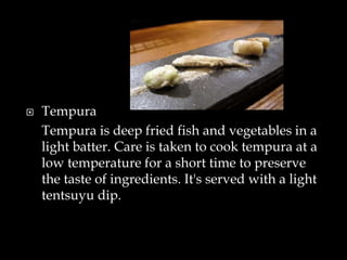  Tempura
Tempura is deep fried fish and vegetables in a
light batter. Care is taken to cook tempura at a
low temperature for a short time to preserve
the taste of ingredients. It's served with a light
tentsuyu dip.
 