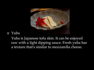  Yuba
Yuba is Japanese tofu skin. It can be enjoyed
raw with a light dipping sauce. Fresh yuba has
a texture that's similar to mozzarella cheese.
 