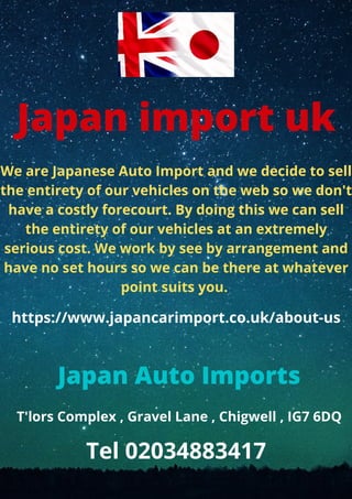 Japan import uk
We are Japanese Auto Import and we decide to sell
the entirety of our vehicles on the web so we don't
have a costly forecourt. By doing this we can sell
the entirety of our vehicles at an extremely
serious cost. We work by see by arrangement and
have no set hours so we can be there at whatever
point suits you.
https://www.japancarimport.co.uk/about-us
Japan Auto Imports
T'lors Complex , Gravel Lane , Chigwell , IG7 6DQ
Tel 02034883417
 