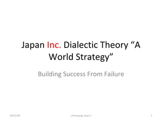 Japan  Inc.  Dialectic Theory “A World Strategy” Building Success From Failure 19/11/09 ( Pornpang, Sears ) 