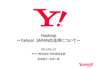 Hadoop
               p
～Yahoo! JAPANの活用について～

        2011/01/15
    ヤフー株式会社 R&D統括本部
    ヤ  株式会社    統括本部

      角田直行、吉田一星
 