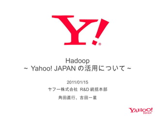 Hadoop ～ Yahoo! JAPAN の活用について～ 2011/01/15 ヤフー株式会社  R&D 統括本部 角田直行、吉田一星 