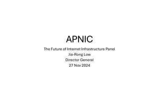 APNIC
The Future of Internet Infrastructure Panel
Jia-Rong Low
Director General
27 Nov 2024
 