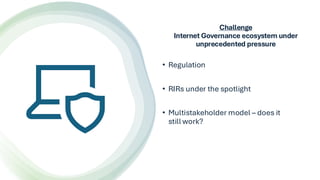 Challenge
Internet Governance ecosystem under
unprecedented pressure
• Regulation
• RIRs under the spotlight
• Multistakeh...