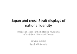 Japan and cross‐Strait displays of 
national identity
Images of Japan in the historical museums 
of mainland China and Taiwan
Edward Vickers
Kyushu University
 