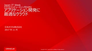 Copyright © 2017, Oracle and/or its affiliates. All rights reserved. |
Japan IT Week
クラウドコンピューティングEXPO
アプリケーション開発に
最適なクラウド
日本オラクル株式会社
2017 年 11 月
 