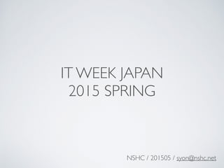 IT WEEK JAPAN
2015 SPRING
NSHC / 201505 / syon@nshc.net
 