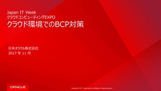 Copyright © 2017, Oracle and/or its affiliates. All rights reserved. |
Japan IT Week
クラウドコンピューティングEXPO
クラウド環境でのBCP対策
日本オラクル株式会社
2017 年 11 月
 