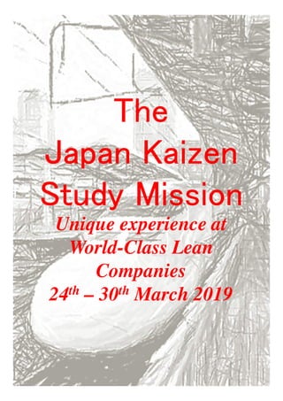 TheTheTheThe
JapanJapanJapanJapan KaizenKaizenKaizenKaizen
Study MissionStudy MissionStudy MissionStudy Mission
Unique experience at
World-Class Lean
Companies
24th – 30th March 2019
 