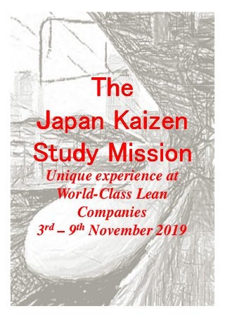 TheTheTheThe
JapanJapanJapanJapan KaizenKaizenKaizenKaizen
Study MissionStudy MissionStudy MissionStudy Mission
Unique experience at
World-Class Lean
Companies
3rd – 9th November 2019
 