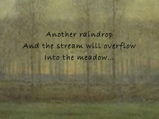 Another raindrop And the stream will overflow Into the meadow… 