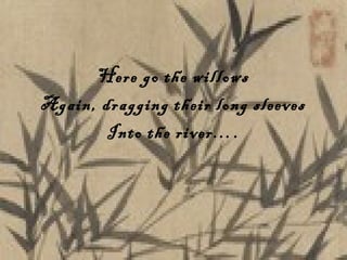 Here go the willows Again, dragging their long sleeves Into the river…. 