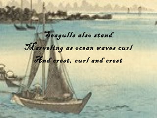 Seagulls also stand Marveling as ocean waves curl And crest, curl and crest 