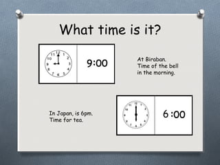 What time is it?
At Biraban.
Time of the bell
in the morning.
66In Japan, is 6pm.
Time for tea.
 