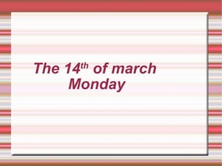 The 14 th  of march  Monday 