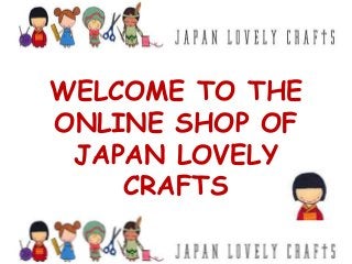 WELCOME TO THE
ONLINE SHOP OF
JAPAN LOVELY
CRAFTS
 