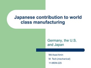 Japanese contribution to world
  class manufacturing


              Germany, the U.S.
              and Japan

               Md Asad Amin
               M. Tech.(mechanical)
               11-MEM-225
 