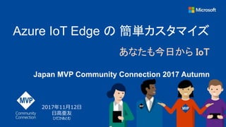 Azure IoT Edge の 簡単カスタマイズ
あなたも今日から IoT
Japan MVP Community Connection 2017 Autumn
2017年11月12日
日高亜友
ひだかあとむ
 