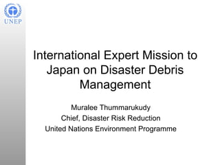 International Expert Mission to
   Japan on Disaster Debris
         Management
          Muralee Thummarukudy
       Chief, Disaster Risk Reduction
  United Nations Environment Programme
 