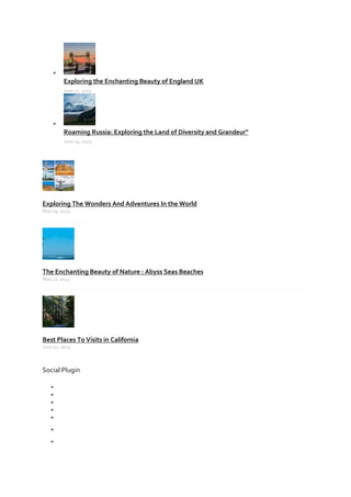 
Exploring the Enchanting Beauty of England UK
June 27, 2023

Roaming Russia: Exploring the Land of Diversity and Grandeur"
June 24, 2023
Exploring The Wonders And Adventures In the World
May 09, 2023
The Enchanting Beauty of Nature : Abyss Seas Beaches
May 21, 2023
Best Places To Visits in California
June 02, 2023
Social Plugin







 